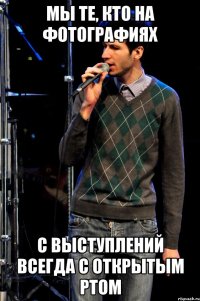 мы те, кто на фотографиях с выступлений всегда с открытым ртом