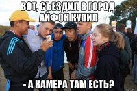 вот, съездил в город, айфон купил - а камера там есть?