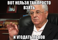 вот нельзя так просто взять и угодать львов