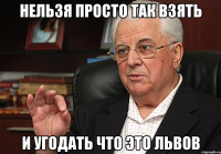 нельзя просто так взять и угодать что это львов