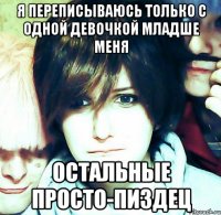 я переписываюсь только с одной девочкой младше меня остальные просто-пиздец