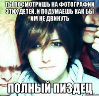 ты посмотришь на фотографии этих детей, и подумаешь как бы им не двинуть полный пиздец