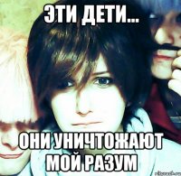 эти дети... они уничтожают мой разум