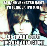 за одно убийство дают три года. за три 9 лет. да ладно. этот пиздец того стоит
