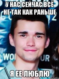 у нас сейчас всё не так как раньше я ее люблю
