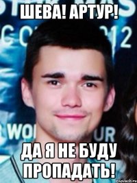 шева! артур! да я не буду пропадать!