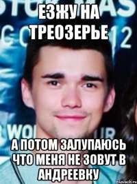 езжу на треозерье а потом залупаюсь что меня не зовут в андреевку