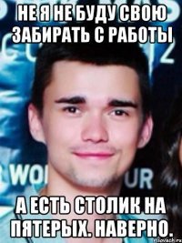 не я не буду свою забирать с работы а есть столик на пятерых. наверно.