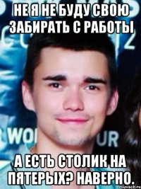 не я не буду свою забирать с работы а есть столик на пятерых? наверно.