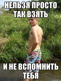 нельзя просто так взять и не вспомнить тебя