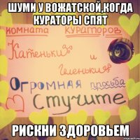шуми у вожатской,когда кураторы спят рискни здоровьем