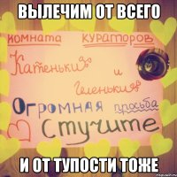 вылечим от всего и от тупости тоже