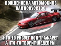 вождение на автомобиле как искусство кто-то рисует под трафарет ,а кто-то творит шедевры.