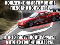 вождение на автомобиле подобно искусству кто-то рисует под трафарет, а кто-то творит шедевры.