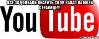 все зодолбали пиарить свои канал на моей странице!!! 