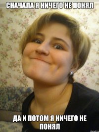 сначала я ничего не понял да и потом я ничего не понял