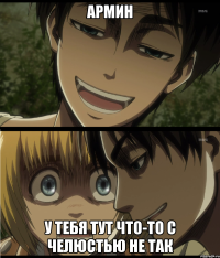 армин у тебя тут что-то с челюстью не так