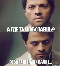 а где ты работаешь? говоришь в билайне...