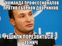 "команда профессионалов против сборной дворников. решили порезвиться." - генич