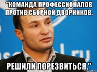 "команда профессионалов против сборной дворников. решили порезвиться."