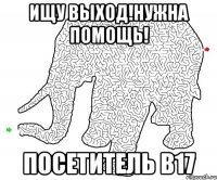 ищу выход!нужна помощь! посетитель b17
