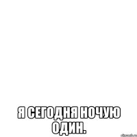  я сегодня ночую один.