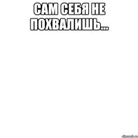 сам себя не похвалишь... 