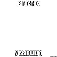 в гостях у бывшего