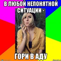 в любой непонятной ситуации - гори в аду