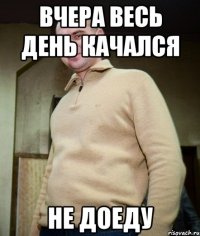 вчера весь день качался не доеду