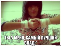  ты у меня, самый лучший влад:*