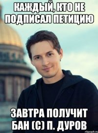 каждый, кто не подписал петицию завтра получит бан (с) п. дуров