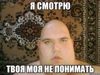 я смотрю твоя моя не понимать