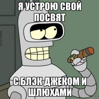 я устрою свой посвят с блэк джеком и шлюхами