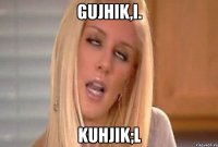 gujhik,i. kuhjik;l