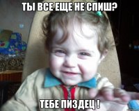 ты все еще не спиш? тебе пиздец !