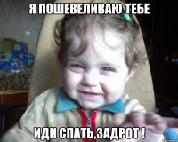 я пошевеливаю тебе иди спать,задрот !