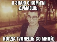 я знаю о ком ты думаешь, когда гуляешь со мной)