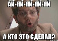ай-яй-яй-яй-яй а кто это сделал?