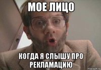 мое лицо когда я слышу про рекламацию