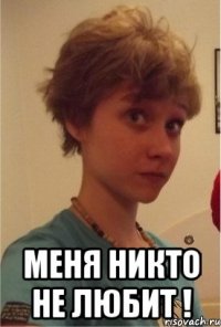  меня никто не любит !