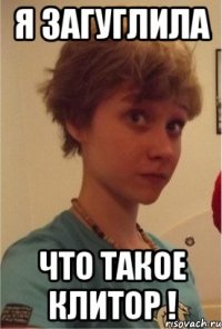 я загуглила что такое клитор !