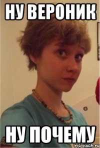 ну вероник ну почему