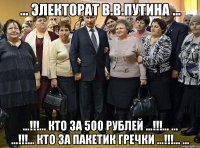 ... электорат в.в.путина ... ...!!!... кто за 500 рублей ...!!!... ... ...!!!... кто за пакетик гречки ...!!!... ...
