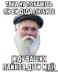 така ну покажіть як ви діда любите жду ваших лайков,діти мої!