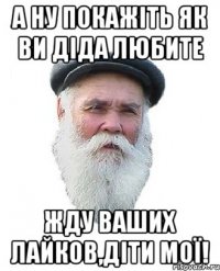 а ну покажіть як ви діда любите жду ваших лайков,діти мої!