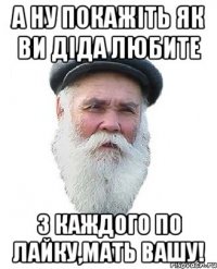а ну покажіть як ви діда любите з каждого по лайку,мать вашу!