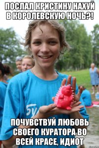 послал кристину нахуй в королевскую ночь?! почувствуй любовь своего куратора во всей красе, идиот