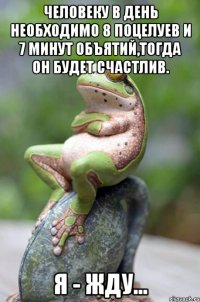 человеку в день необходимо 8 поцелуев и 7 минут объятий,тогда он будет счастлив. я - жду...