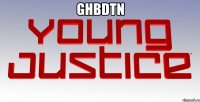 ghbdtn 